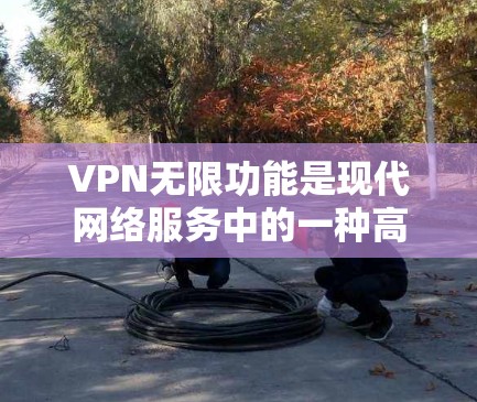 VPN无限功能是现代网络服务中的一种高级技术，允许用户无限访问特定VPN服务，确保数据的安全和不受非法访问。以下是使用VPN无限功能的详细步骤和注意事项