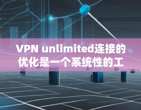 VPN unlimited连接的优化是一个系统性的工程,需要从多个角度入手,以确保用户的安全性、效率和用户体验。以下是一些优化 VPN unlimited连接的建议