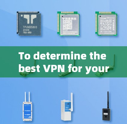 To determine the best VPN for your needs,follow these organized steps: