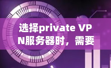 选择private VPN服务器时，需要综合考虑多个因素以确保安全、高效和满足需求。以下是一个结构化的推荐方案