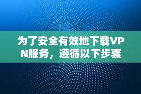 为了安全有效地下载VPN服务，遵循以下步骤