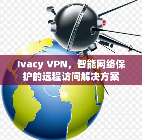 Ivacy VPN,智能网络保护的远程访问解决方案