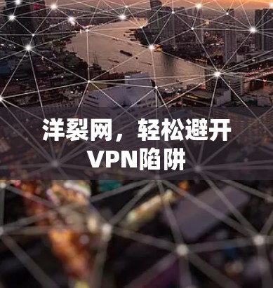洋裂网，轻松避开VPN陷阱
