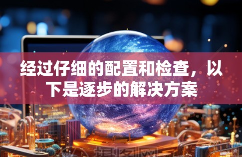 经过仔细的配置和检查,以下是逐步的解决方案