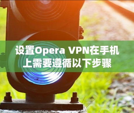 设置Opera VPN在手机上需要遵循以下步骤