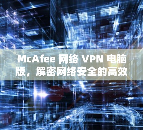 McAfee 网络 VPN 电脑版,解密网络安全的高效工具