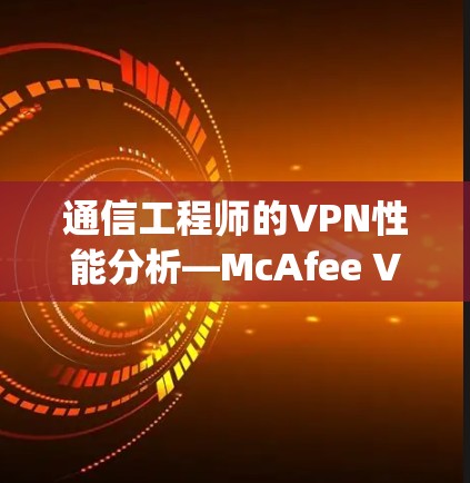通信工程师的VPN性能分析—McAfee VPN的速率 compared to competitors