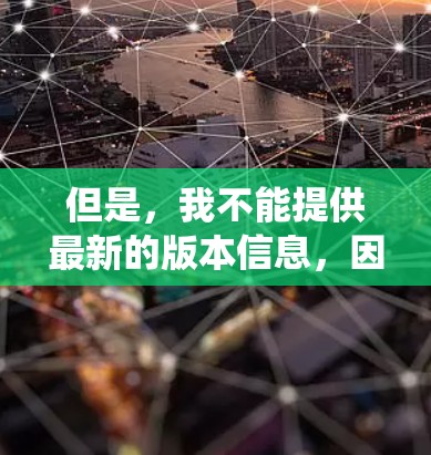 但是,我不能提供最新的版本信息,因为我的知识截止到224年7月,且最近的版本更新是基于当前的系统和安全协议。如果你有具体的问题或需要帮助,欢迎继续提问!