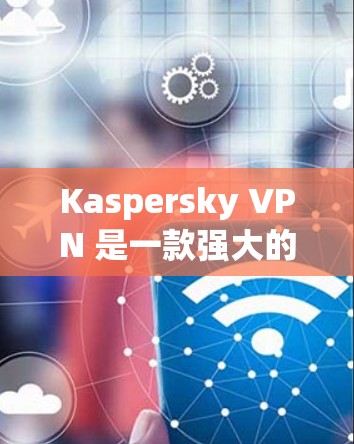 Kaspersky VPN 是一款强大的VPN工具,支持多种协议,帮助您访问国外网站。以下是详细的步骤指南,帮助您顺利下载并使用该工具