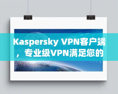 Kaspersky VPN客户端,专业级VPN满足您的安全需求