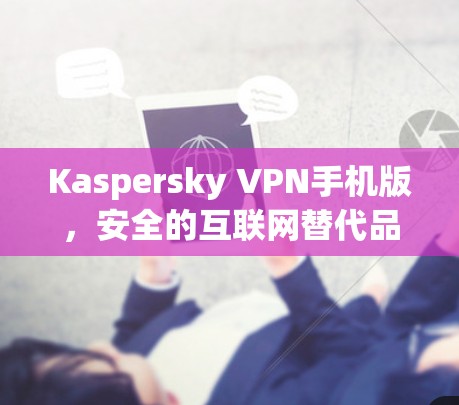Kaspersky VPN手机版,安全的互联网替代品