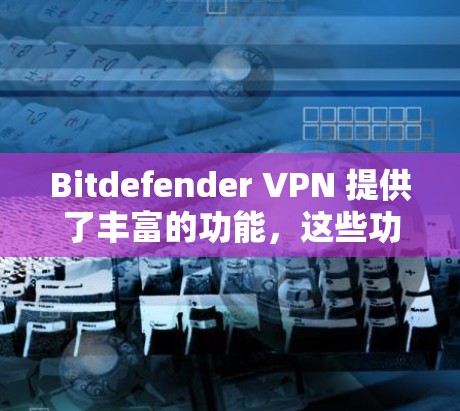Bitdefender VPN 提供了丰富的功能,这些功能设计为了保障用户数据的安全性并提供一个安全的VPN体验。以下是其主要功能的详细介绍