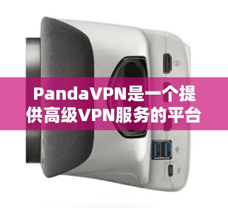 PandaVPN是一个提供高级VPN服务的平台,允许用户下载体验版,但需要注意以下几点