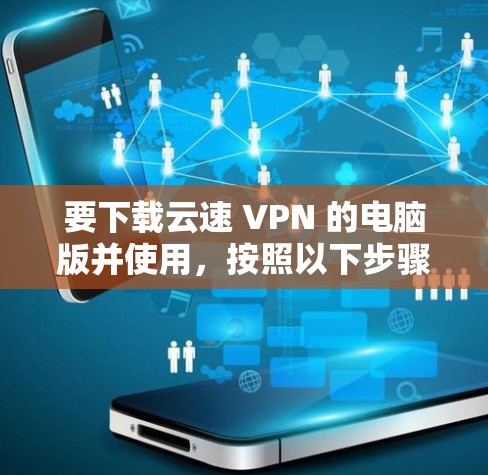 要下载云速 VPN 的电脑版并使用,按照以下步骤操作