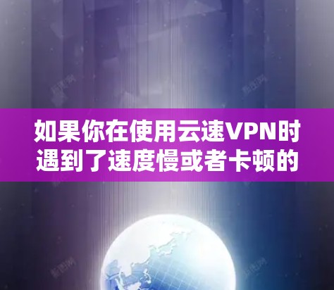 如果你在使用云速VPN时遇到了速度慢或者卡顿的情况,可能是因为以下原因