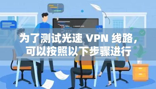 为了测试光速 VPN 线路,可以按照以下步骤进行