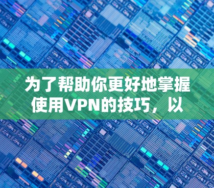 为了帮助你更好地掌握使用VPN的技巧，以下是一个结构化的指南，涵盖安装、使用、加密和保护等方面