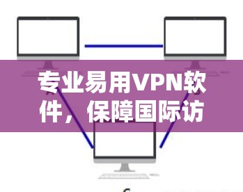 专业易用VPN软件,保障国际访问安全的现代工具