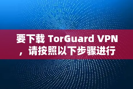 要下载 TorGuard VPN,请按照以下步骤进行 要下载 TorGuard VPN,请按照以下步骤进行