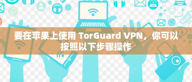 要在苹果上使用 TorGuard VPN,你可以按照以下步骤操作