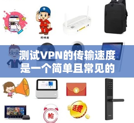 测试VPN的传输速度是一个简单且常见的网络测试任务,但为了确保测试的成功,需要按照以下步骤进行