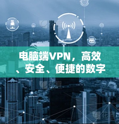 电脑端VPN,高效、安全、便捷的数字安全守护者