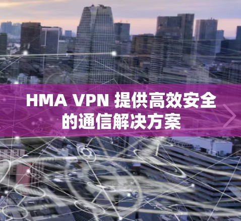 HMA VPN 提供高效安全的通信解决方案
