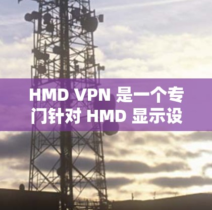 HMD VPN 是一个专门针对 HMD 显示设备的VPN工具,旨在为 HMD 指令显示器提供安全的网络连接。以下是一步步的使用指南