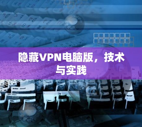 隐藏VPN电脑版,技术与实践 隐藏VPN电脑版,技术与实践