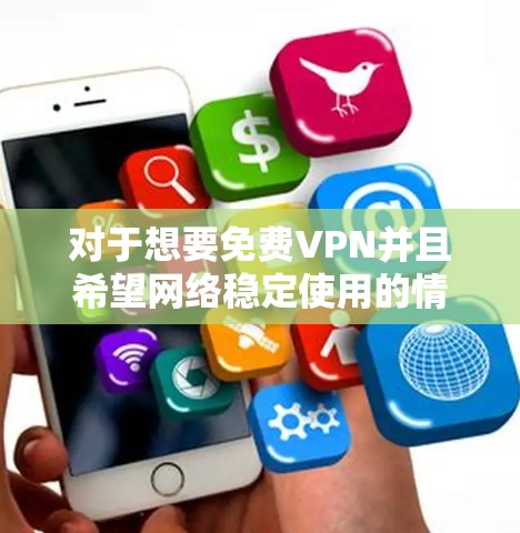对于想要免费VPN并且希望网络稳定使用的情况,以下是一些推荐的VPN服务