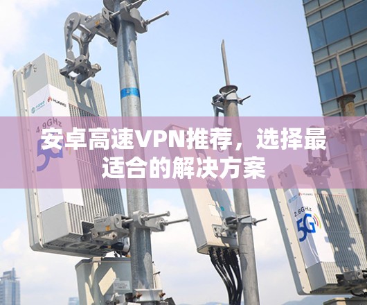 安卓高速VPN推荐，选择最适合的解决方案
