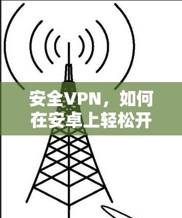 安全VPN,如何在安卓上轻松开启你的VPN之旅 安全VPN,如何在安卓上轻松开启你的VPN之旅