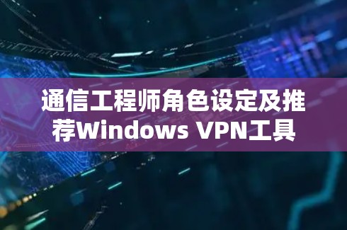 通信工程师角色设定及推荐Windows VPN工具