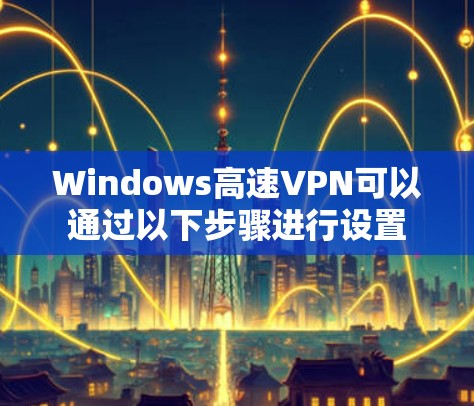 Windows高速VPN可以通过以下步骤进行设置
