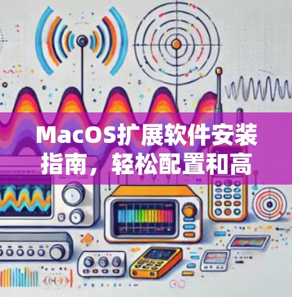 MacOS扩展软件安装指南,轻松配置和高效使用