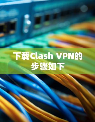 下载Clash VPN的步骤如下 下载Clash VPN的步骤如下