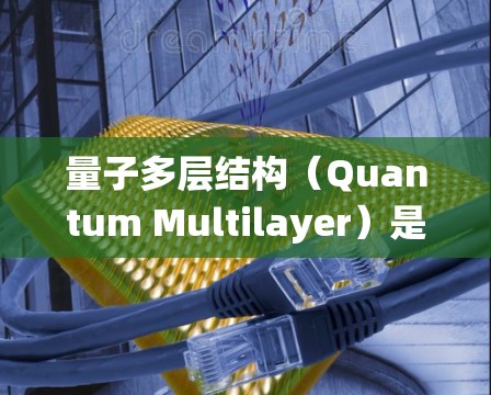 量子多层结构(Quantum Multilayer)是一种基于量子力学的多层系统,主要用于解决复杂问题,如优化和模拟。以下是其使用技巧的详细指南