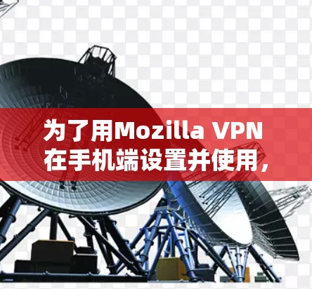 为了用Mozilla VPN 在手机端设置并使用,可以按照以下步骤操作