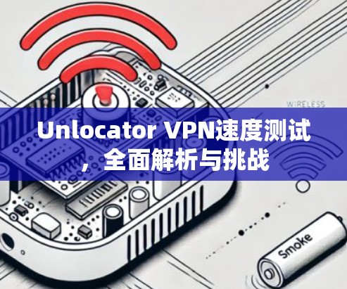 Unlocator VPN速度测试,全面解析与挑战
