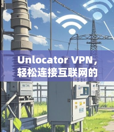 Unlocator VPN,轻松连接互联网的简单指南