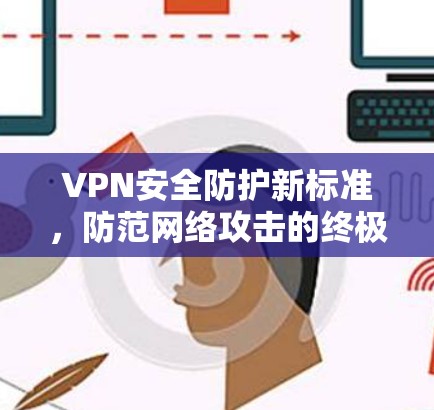 VPN安全防护新标准,防范网络攻击的终极解决方案