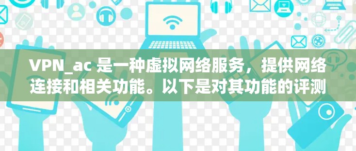 VPN_ac 是一种虚拟网络服务,提供网络连接和相关功能。以下是对其功能的评测