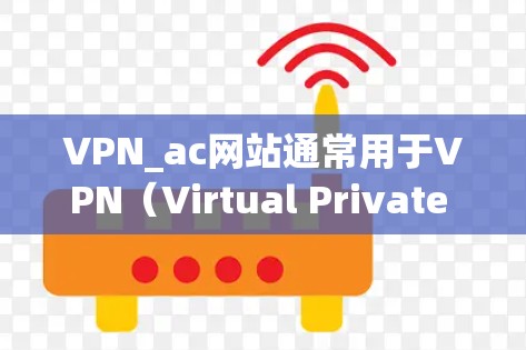 VPN_ac网站通常用于VPN（Virtual Private Network）服务，允许用户通过互联网进行视频或文件共享。以下是使用VPN_ac网站的教程