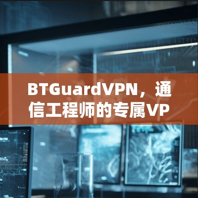 BTGuardVPN,通信工程师的专属VPN选择