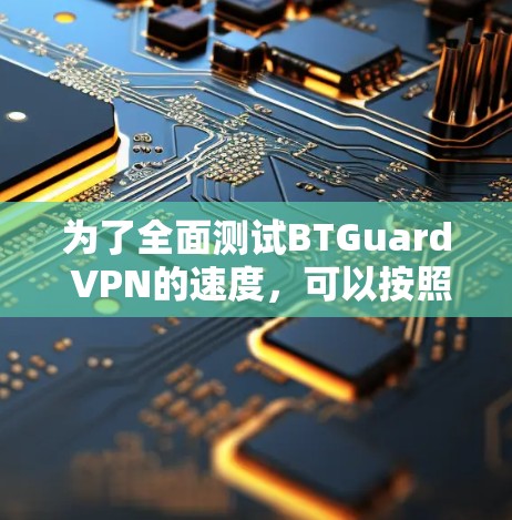 为了全面测试BTGuard VPN的速度,可以按照以下步骤进行