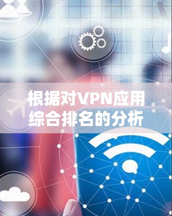 根据对VPN应用综合排名的分析,以下是逐步的思考过程和结论