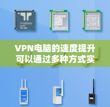 VPN电脑的速度提升可以通过多种方式实现,包括使用更先进的VPN协议、升级路由器或交换机、优化软件配置以及调整网络环境。以下是一些具体的解决方案