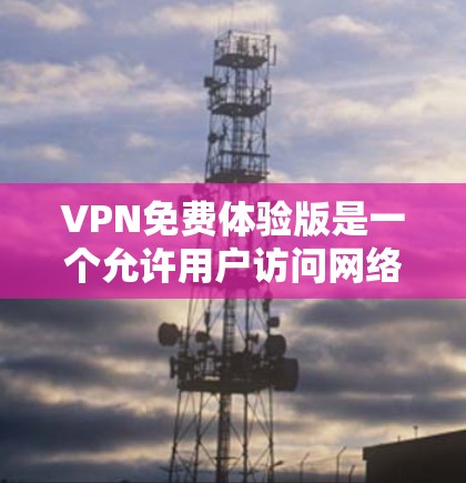 VPN免费体验版是一个允许用户访问网络服务的平台，通常提供基本的访问功能。以下是关于VPN免费体验版的一些关键点