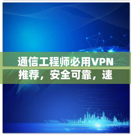 通信工程师必用VPN推荐,安全可靠,速度超快 通信工程师必用VPN推荐,安全可靠,速度超快