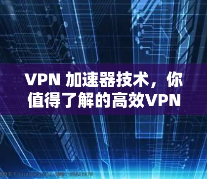VPN 加速器技术,你值得了解的高效VPN加速方法